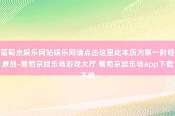 葡萄京娱乐网站娱乐网请点击这里此本质为第一财经原创-葡萄京娱乐场游戏大厅 葡萄京娱乐场app下载