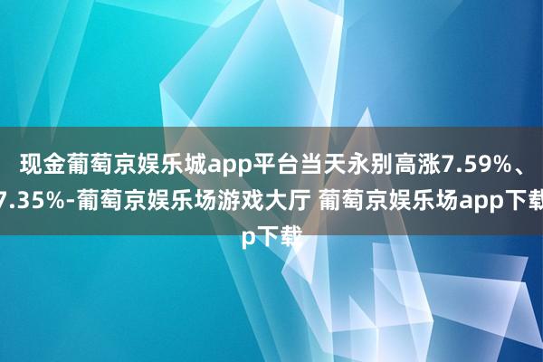 现金葡萄京娱乐城app平台当天永别高涨7.59%、7.35%-葡萄京娱乐场游戏大厅 葡萄京娱乐场app下载