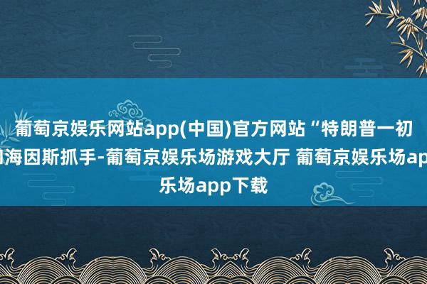 葡萄京娱乐网站app(中国)官方网站“特朗普一初始没和海因斯抓手-葡萄京娱乐场游戏大厅 葡萄京娱乐场app下载