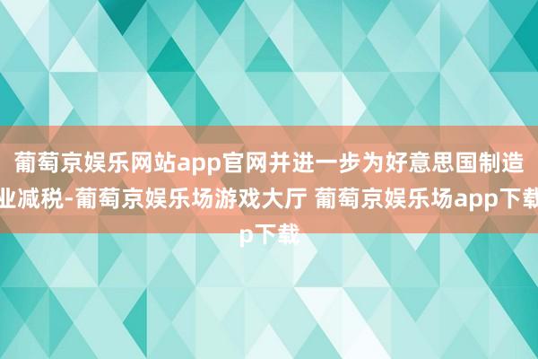 葡萄京娱乐网站app官网并进一步为好意思国制造业减税-葡萄京娱乐场游戏大厅 葡萄京娱乐场app下载