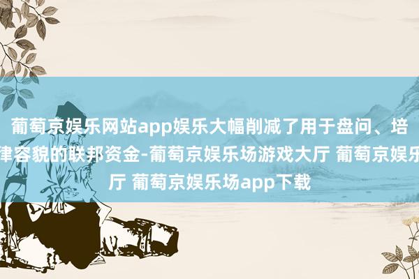 葡萄京娱乐网站app娱乐大幅削减了用于盘问、培植和基础规律容貌的联邦资金-葡萄京娱乐场游戏大厅 葡萄京娱乐场app下载