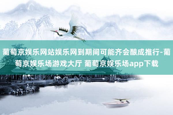 葡萄京娱乐网站娱乐网到期间可能齐会酿成推行-葡萄京娱乐场游戏大厅 葡萄京娱乐场app下载