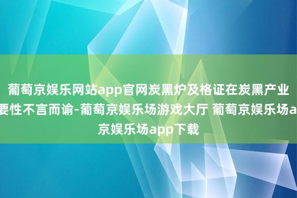 葡萄京娱乐网站app官网炭黑炉及格证在炭黑产业中的重要性不言而谕-葡萄京娱乐场游戏大厅 葡萄京娱乐场app下载