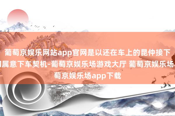 葡萄京娱乐网站app官网是以还在车上的昆仲接下来要密切属意下车契机-葡萄京娱乐场游戏大厅 葡萄京娱乐场app下载