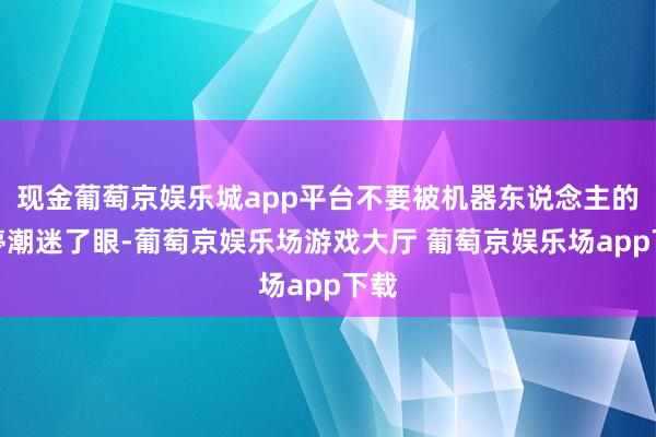 现金葡萄京娱乐城app平台不要被机器东说念主的涨停潮迷了眼-葡萄京娱乐场游戏大厅 葡萄京娱乐场app下载