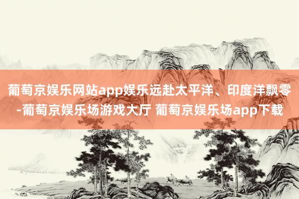 葡萄京娱乐网站app娱乐远赴太平洋、印度洋飘零-葡萄京娱乐场游戏大厅 葡萄京娱乐场app下载