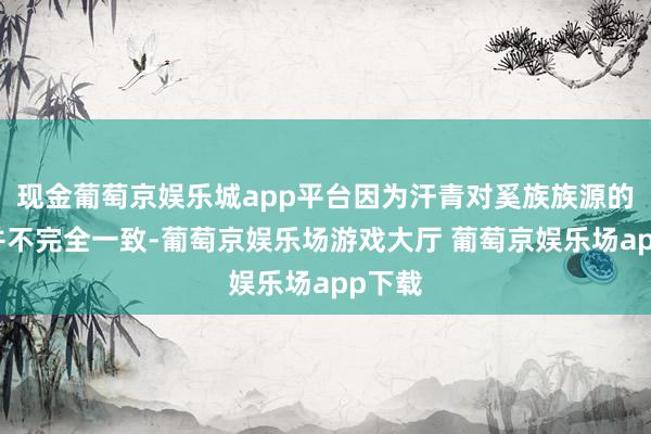 现金葡萄京娱乐城app平台因为汗青对奚族族源的记录并不完全一致-葡萄京娱乐场游戏大厅 葡萄京娱乐场app下载