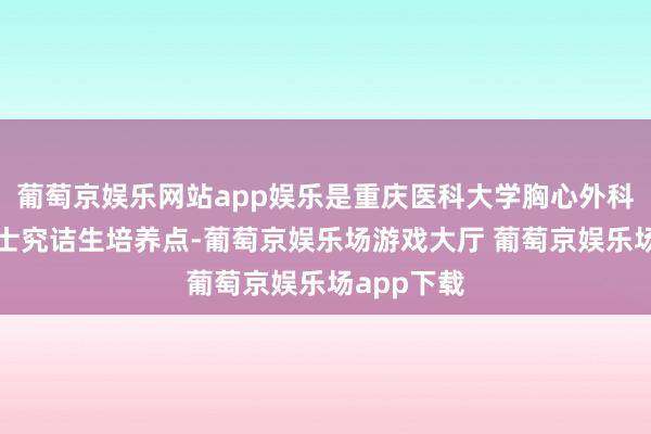 葡萄京娱乐网站app娱乐是重庆医科大学胸心外科硕士、博士究诘生培养点-葡萄京娱乐场游戏大厅 葡萄京娱乐场app下载