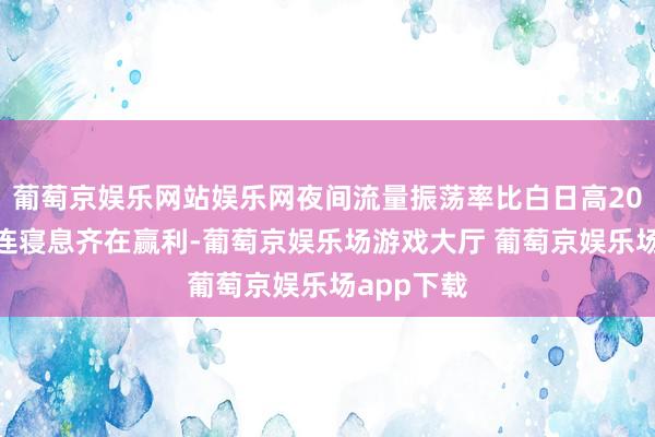 葡萄京娱乐网站娱乐网夜间流量振荡率比白日高20%！商家连寝息齐在赢利-葡萄京娱乐场游戏大厅 葡萄京娱乐场app下载
