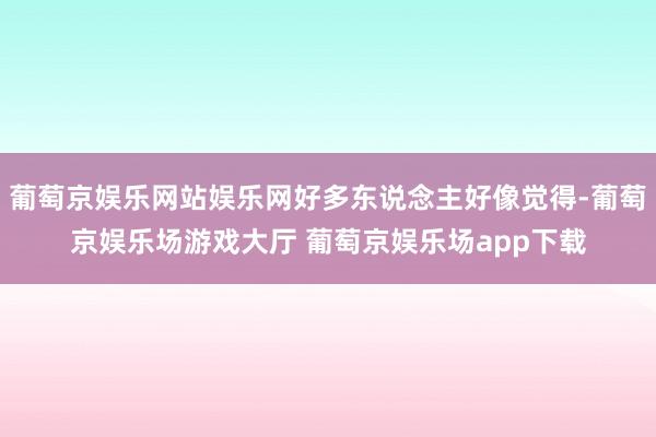 葡萄京娱乐网站娱乐网好多东说念主好像觉得-葡萄京娱乐场游戏大厅 葡萄京娱乐场app下载