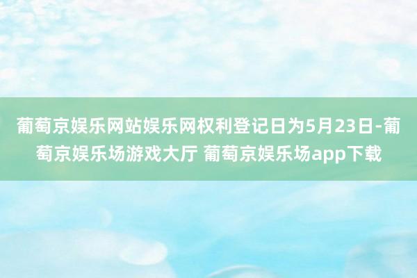 葡萄京娱乐网站娱乐网权利登记日为5月23日-葡萄京娱乐场游戏大厅 葡萄京娱乐场app下载