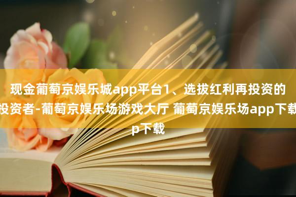 现金葡萄京娱乐城app平台1、选拔红利再投资的投资者-葡萄京娱乐场游戏大厅 葡萄京娱乐场app下载