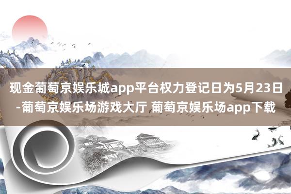现金葡萄京娱乐城app平台权力登记日为5月23日-葡萄京娱乐场游戏大厅 葡萄京娱乐场app下载