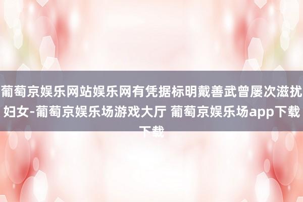 葡萄京娱乐网站娱乐网有凭据标明戴善武曾屡次滋扰妇女-葡萄京娱乐场游戏大厅 葡萄京娱乐场app下载