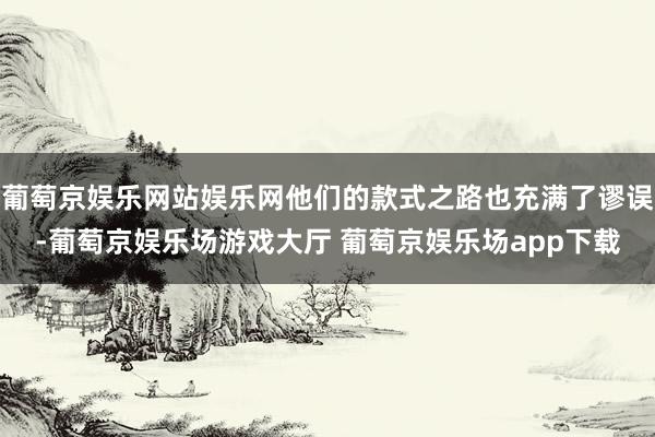 葡萄京娱乐网站娱乐网他们的款式之路也充满了谬误-葡萄京娱乐场游戏大厅 葡萄京娱乐场app下载
