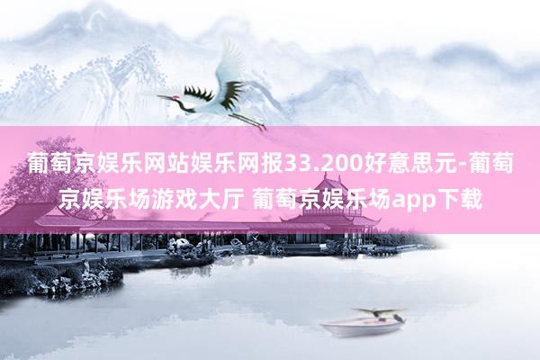 葡萄京娱乐网站娱乐网报33.200好意思元-葡萄京娱乐场游戏大厅 葡萄京娱乐场app下载