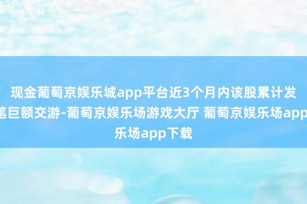 现金葡萄京娱乐城app平台近3个月内该股累计发生6笔巨额交游-葡萄京娱乐场游戏大厅 葡萄京娱乐场app下载