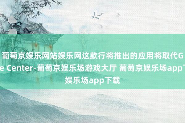 葡萄京娱乐网站娱乐网　　这款行将推出的应用将取代Game Center-葡萄京娱乐场游戏大厅 葡萄京娱乐场app下载