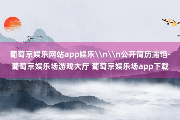 葡萄京娱乐网站app娱乐\n\n公开简历露馅-葡萄京娱乐场游戏大厅 葡萄京娱乐场app下载