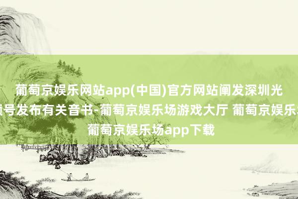 葡萄京娱乐网站app(中国)官方网站阐发深圳光明官方视频号发布有关音书-葡萄京娱乐场游戏大厅 葡萄京娱乐场app下载