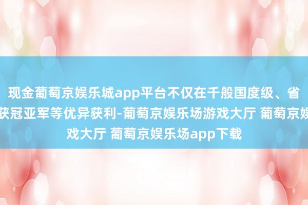 现金葡萄京娱乐城app平台不仅在千般国度级、省市级比赛中斩获冠亚军等优异获利-葡萄京娱乐场游戏大厅 葡萄京娱乐场app下载