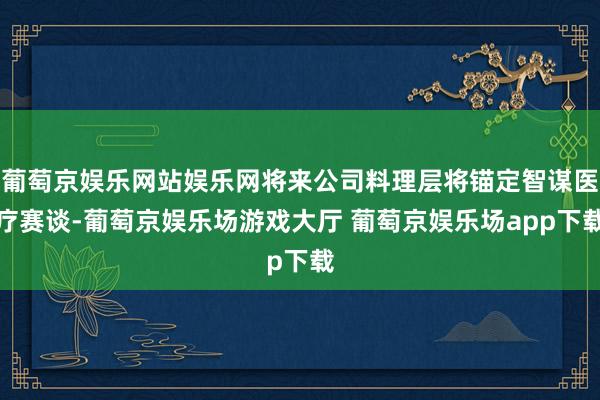 葡萄京娱乐网站娱乐网将来公司料理层将锚定智谋医疗赛谈-葡萄京娱乐场游戏大厅 葡萄京娱乐场app下载