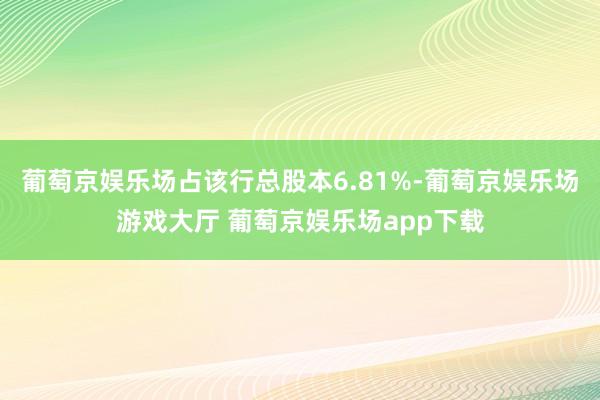 葡萄京娱乐场占该行总股本6.81%-葡萄京娱乐场游戏大厅 葡萄京娱乐场app下载