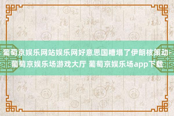葡萄京娱乐网站娱乐网好意思国糟塌了伊朗核策动-葡萄京娱乐场游戏大厅 葡萄京娱乐场app下载