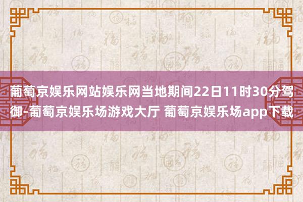 葡萄京娱乐网站娱乐网当地期间22日11时30分驾御-葡萄京娱乐场游戏大厅 葡萄京娱乐场app下载