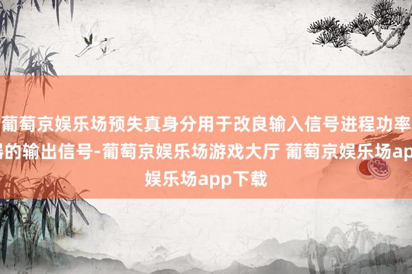 葡萄京娱乐场预失真身分用于改良输入信号进程功率放大器的输出信号-葡萄京娱乐场游戏大厅 葡萄京娱乐场app下载