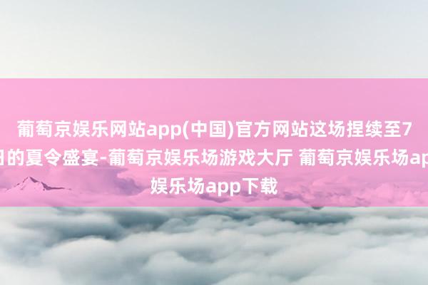 葡萄京娱乐网站app(中国)官方网站这场捏续至7月20日的夏令盛宴-葡萄京娱乐场游戏大厅 葡萄京娱乐场app下载