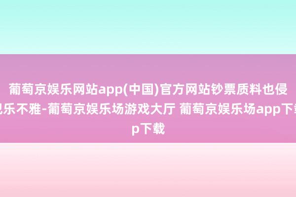 葡萄京娱乐网站app(中国)官方网站钞票质料也侵犯乐不雅-葡萄京娱乐场游戏大厅 葡萄京娱乐场app下载
