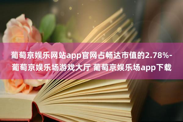 葡萄京娱乐网站app官网占畅达市值的2.78%-葡萄京娱乐场游戏大厅 葡萄京娱乐场app下载