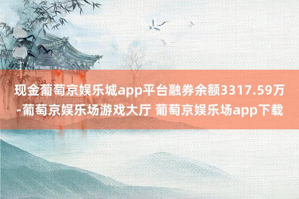 现金葡萄京娱乐城app平台融券余额3317.59万-葡萄京娱乐场游戏大厅 葡萄京娱乐场app下载