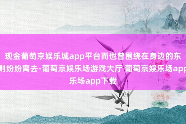 现金葡萄京娱乐城app平台而也曾围绕在身边的东谈主则纷纷离去-葡萄京娱乐场游戏大厅 葡萄京娱乐场app下载
