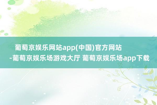 葡萄京娱乐网站app(中国)官方网站            -葡萄京娱乐场游戏大厅 葡萄京娱乐场app下载