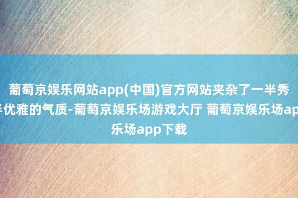 葡萄京娱乐网站app(中国)官方网站夹杂了一半秀美一半优雅的气质-葡萄京娱乐场游戏大厅 葡萄京娱乐场app下载
