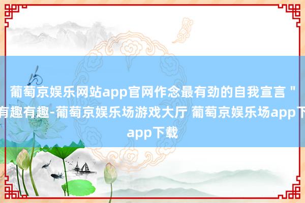 葡萄京娱乐网站app官网作念最有劲的自我宣言＂的有趣有趣-葡萄京娱乐场游戏大厅 葡萄京娱乐场app下载