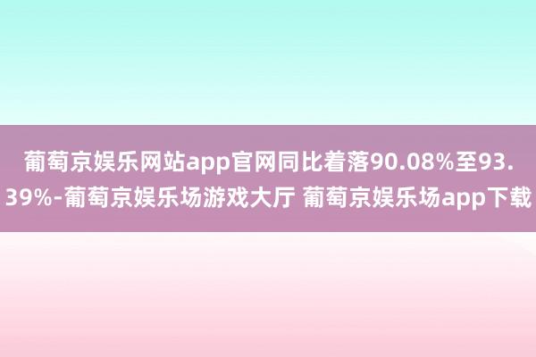 葡萄京娱乐网站app官网同比着落90.08%至93.39%-葡萄京娱乐场游戏大厅 葡萄京娱乐场app下载