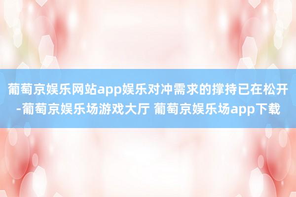 葡萄京娱乐网站app娱乐对冲需求的撑持已在松开-葡萄京娱乐场游戏大厅 葡萄京娱乐场app下载