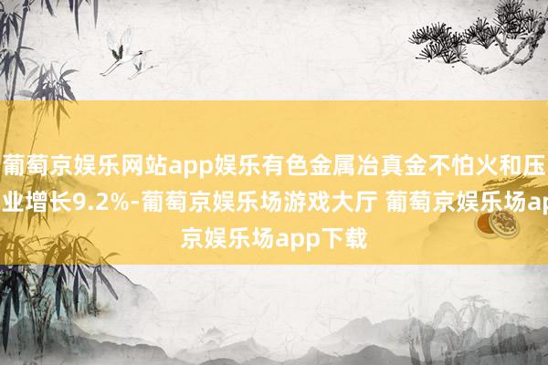 葡萄京娱乐网站app娱乐有色金属冶真金不怕火和压延加工业增长9.2%-葡萄京娱乐场游戏大厅 葡萄京娱乐场app下载