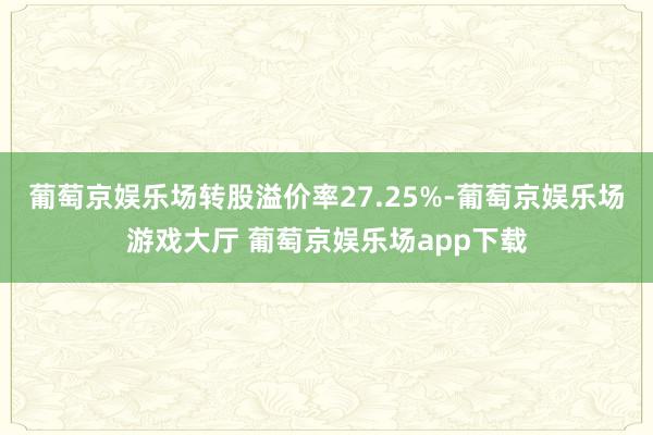 葡萄京娱乐场转股溢价率27.25%-葡萄京娱乐场游戏大厅 葡萄京娱乐场app下载