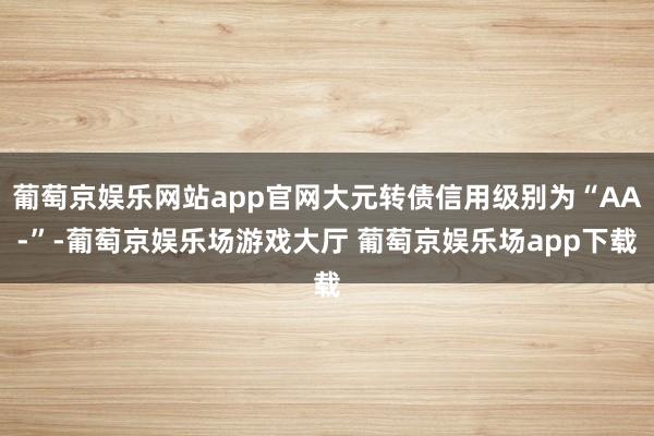 葡萄京娱乐网站app官网大元转债信用级别为“AA-”-葡萄京娱乐场游戏大厅 葡萄京娱乐场app下载