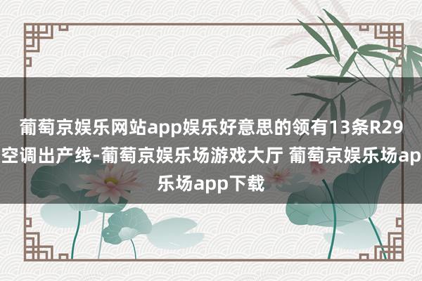 葡萄京娱乐网站app娱乐好意思的领有13条R290冷媒空调出产线-葡萄京娱乐场游戏大厅 葡萄京娱乐场app下载
