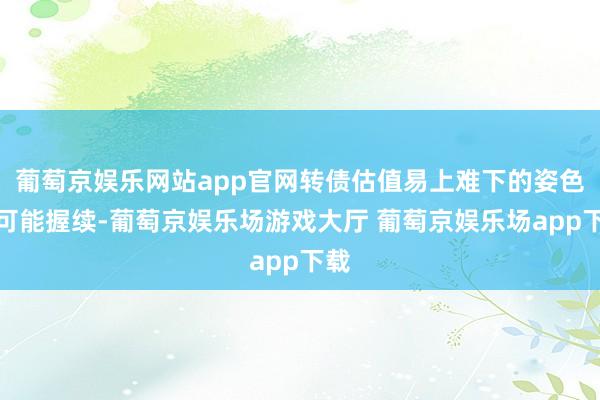 葡萄京娱乐网站app官网转债估值易上难下的姿色仍可能握续-葡萄京娱乐场游戏大厅 葡萄京娱乐场app下载