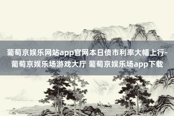 葡萄京娱乐网站app官网本日债市利率大幅上行-葡萄京娱乐场游戏大厅 葡萄京娱乐场app下载