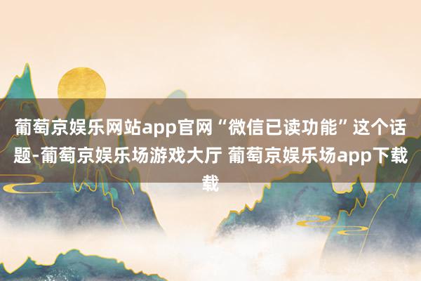 葡萄京娱乐网站app官网“微信已读功能”这个话题-葡萄京娱乐场游戏大厅 葡萄京娱乐场app下载