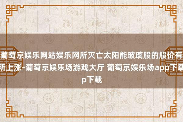 葡萄京娱乐网站娱乐网所灭亡太阳能玻璃股的股价有所上涨-葡萄京娱乐场游戏大厅 葡萄京娱乐场app下载