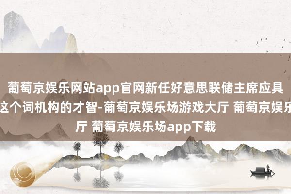 葡萄京娱乐网站app官网新任好意思联储主席应具备凝视悉数这个词机构的才智-葡萄京娱乐场游戏大厅 葡萄京娱乐场app下载