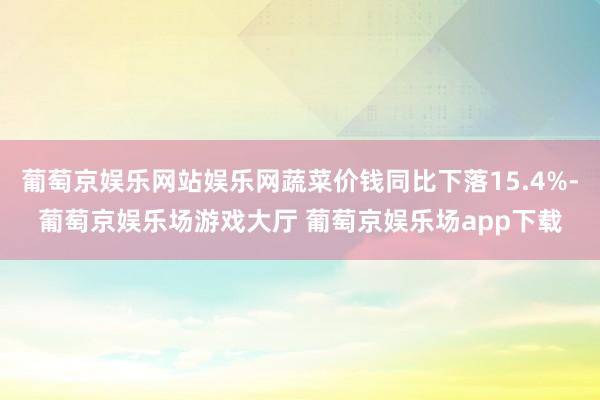 葡萄京娱乐网站娱乐网蔬菜价钱同比下落15.4%-葡萄京娱乐场游戏大厅 葡萄京娱乐场app下载